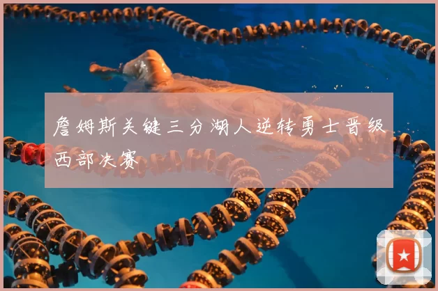 詹姆斯关键三分湖人逆转勇士晋级西部决赛