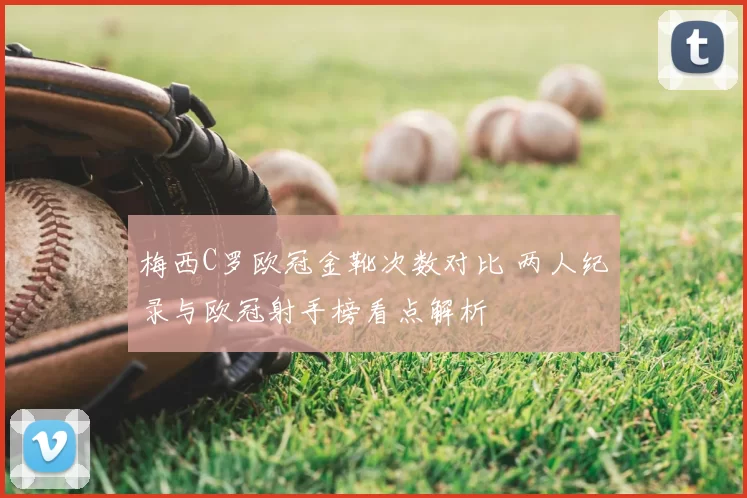 梅西C罗欧冠金靴次数对比 两人纪录与欧冠射手榜看点解析