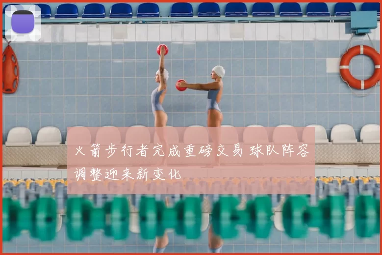 火箭步行者完成重磅交易 球队阵容调整迎来新变化