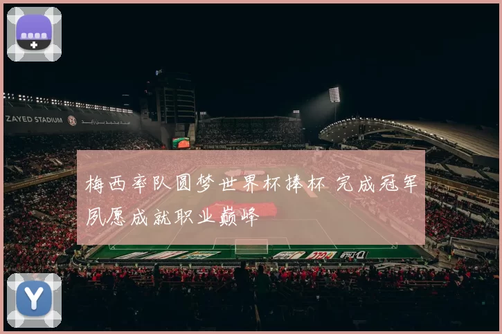 梅西率队圆梦世界杯捧杯 完成冠军夙愿成就职业巅峰