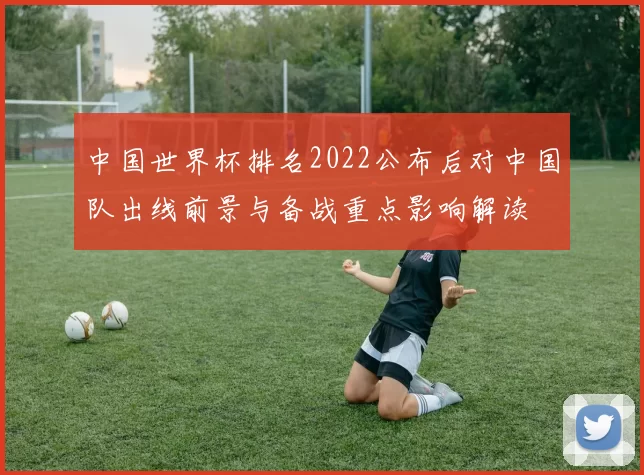 中国世界杯排名2022公布后对中国队出线前景与备战重点影响解读