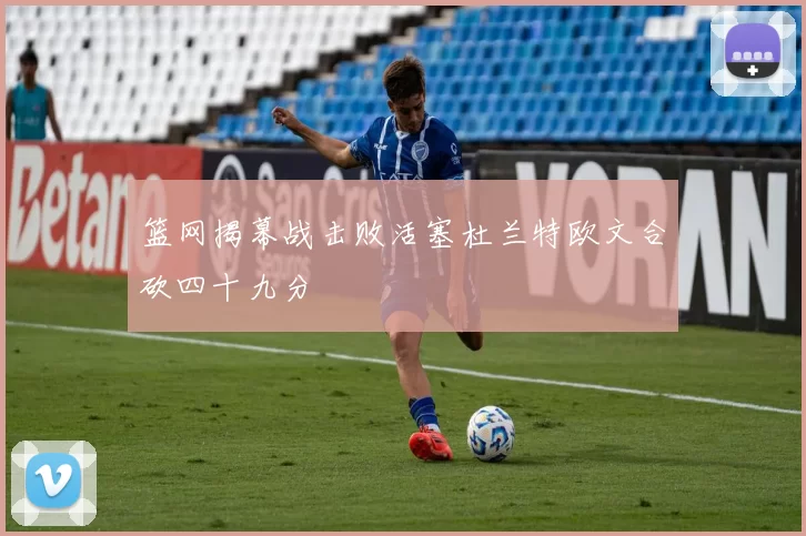 篮网揭幕战击败活塞杜兰特欧文合砍四十九分