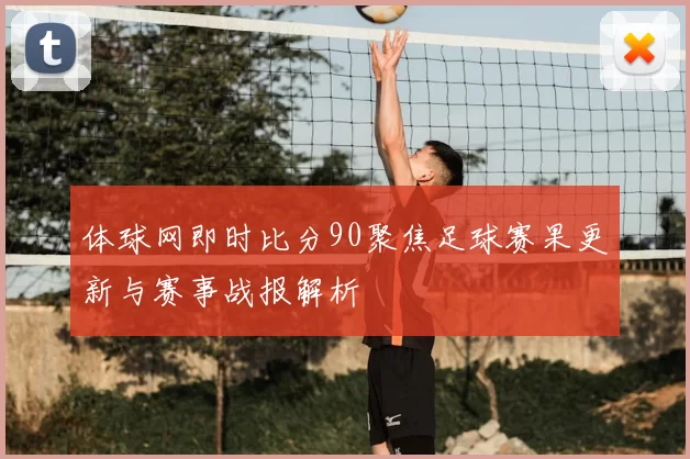 体球网即时比分90聚焦足球赛果更新与赛事战报解析