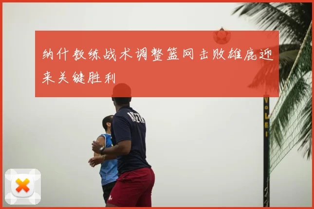 纳什教练战术调整篮网击败雄鹿迎来关键胜利