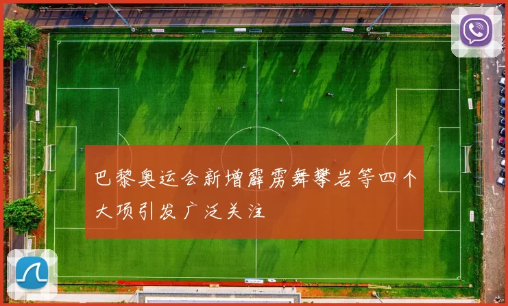 巴黎奥运会新增霹雳舞攀岩等四个大项引发广泛关注