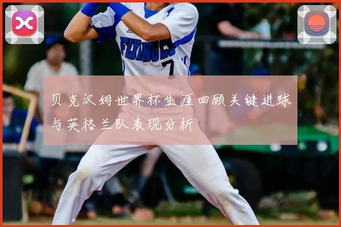 贝克汉姆世界杯生涯回顾关键进球与英格兰队表现分析