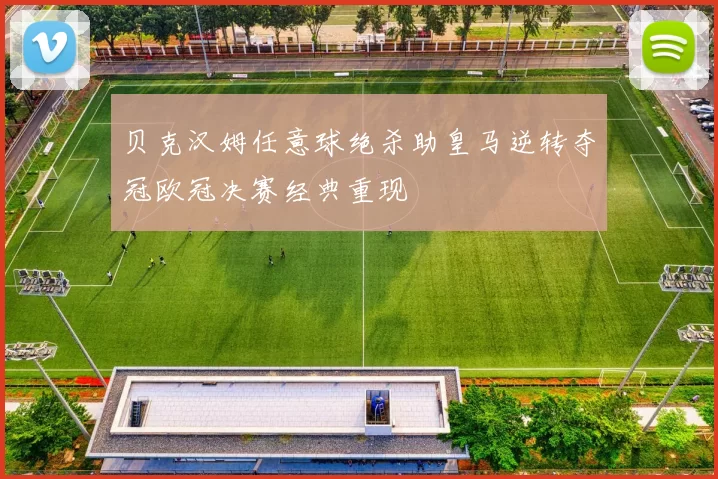 贝克汉姆任意球绝杀助皇马逆转夺冠欧冠决赛经典重现