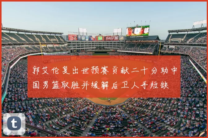 郭艾伦复出世预赛贡献二十分助中国男篮取胜并缓解后卫人手短缺
