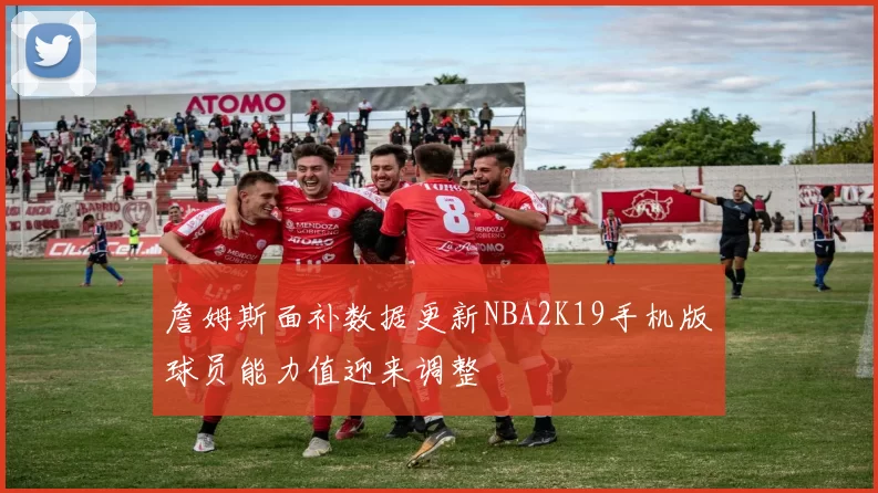 詹姆斯面补数据更新NBA2K19手机版球员能力值迎来调整