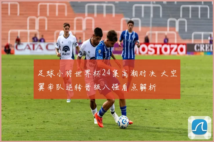 足球小将世界杯24集高潮对决 大空翼率队逆转晋级八强看点解析