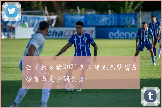 西甲积分榜2021皇马领先巴萨暂居榜首马竞紧随其后