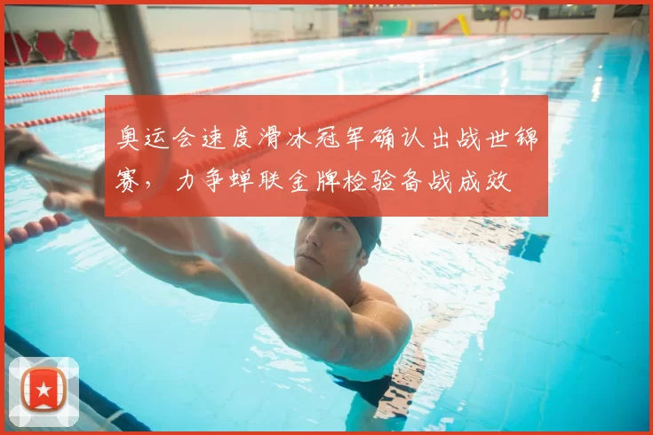 奥运会速度滑冰冠军确认出战世锦赛，力争蝉联金牌检验备战成效