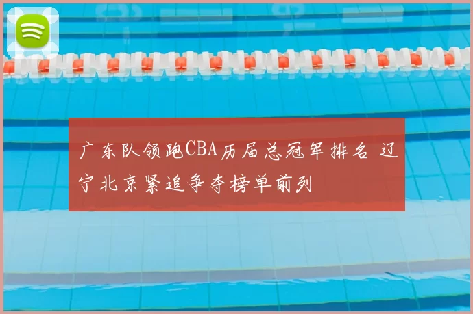 广东队领跑CBA历届总冠军排名 辽宁北京紧追争夺榜单前列