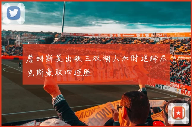 詹姆斯复出砍三双湖人加时逆转尼克斯豪取四连胜